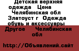 Детская верхняя одежда › Цена ­ 500 - Челябинская обл., Златоуст г. Одежда, обувь и аксессуары » Другое   . Челябинская обл.